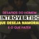 Desafios do homem introvertido que deseja namorar e o que fazer