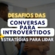 Desafios das conversas para os introvertidos